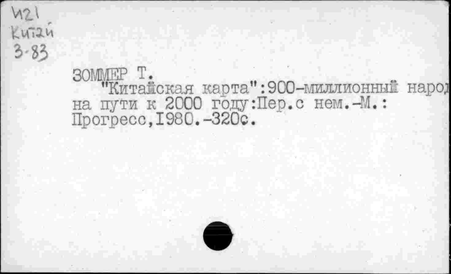 ﻿Кц“а.и 3-23
ЗОММЕР Т.	_
’’Китайская карта":900-миллионнып народ на пути к 2000 году:Пер.с нем.-ГЛ.: Прогресс,1980.-320с.